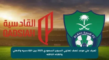 تعرف على موعد نصف نهائي السوبر السعودي 2025 بين القادسية والأهلي والقناة الناقلة